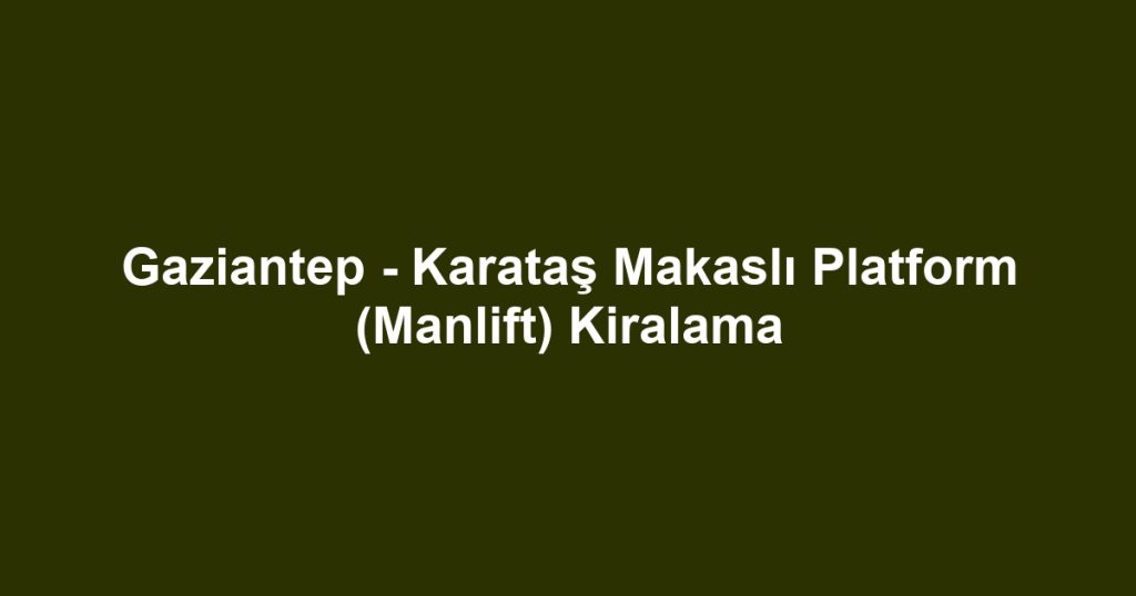 Gaziantep - Karataş Makaslı Platform (Manlift) Kiralama