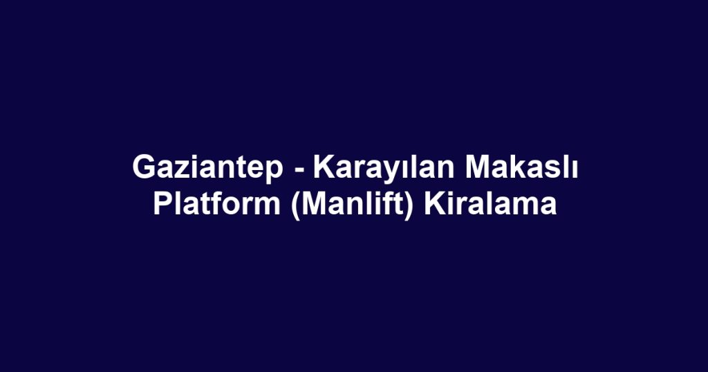 Gaziantep - Karayılan Makaslı Platform (Manlift) Kiralama