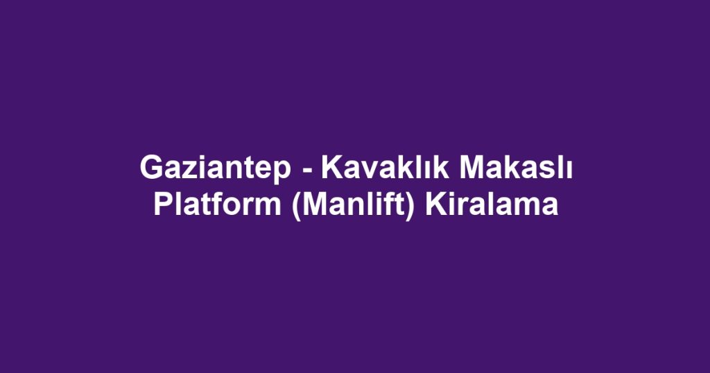 Gaziantep - Kavaklık Makaslı Platform (Manlift) Kiralama