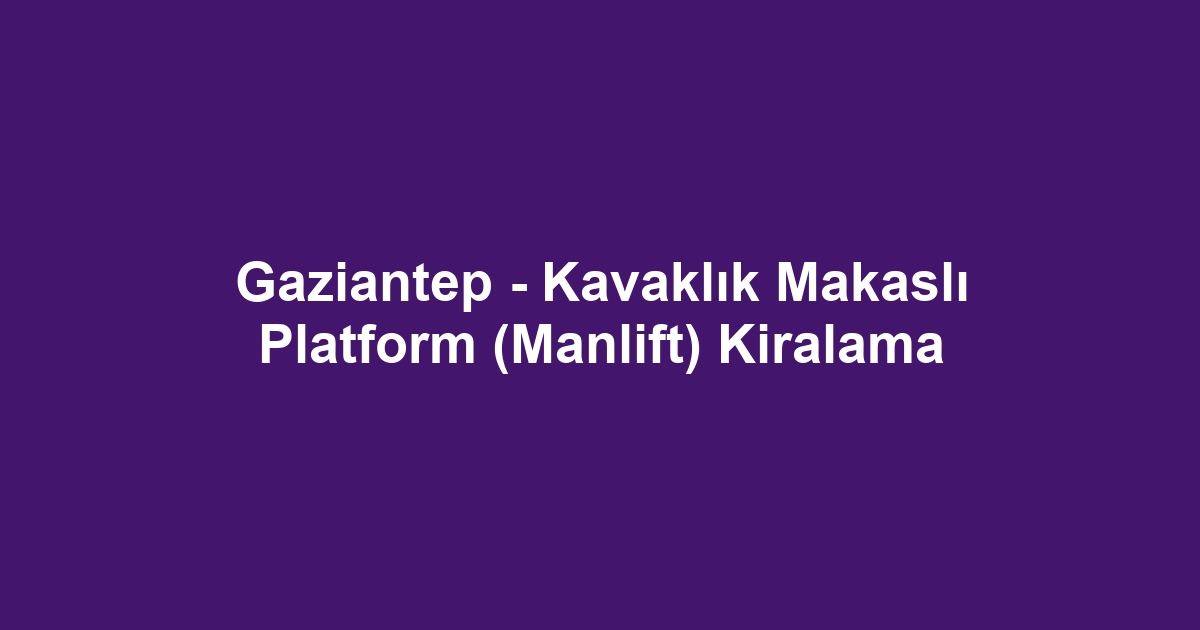 Gaziantep - Kavaklık Makaslı Platform (Manlift) Kiralama