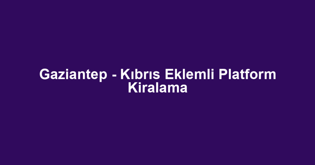 Gaziantep - Kıbrıs Eklemli Platform Kiralama