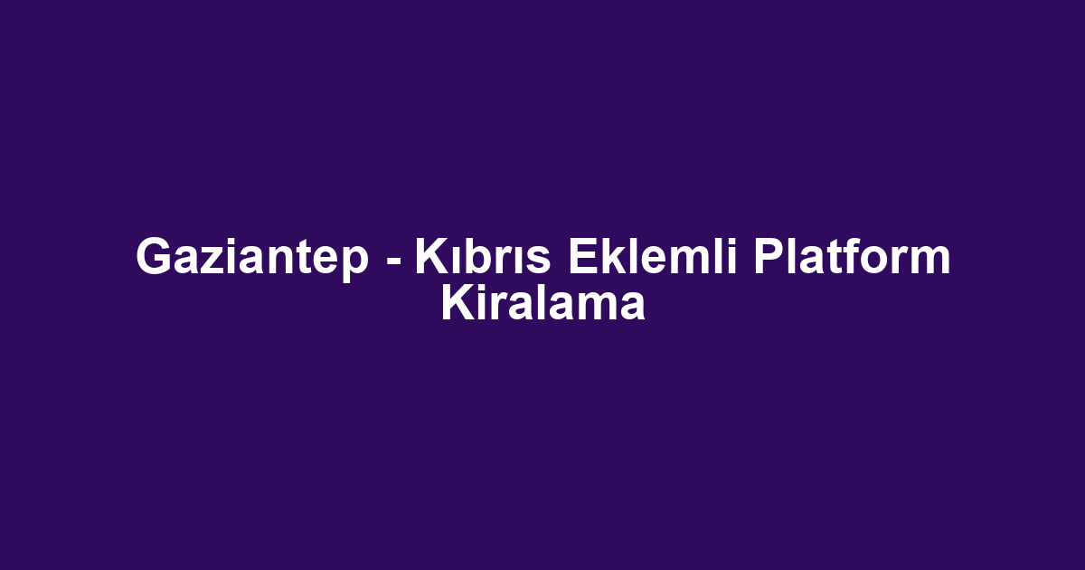 Gaziantep - Kıbrıs Eklemli Platform Kiralama