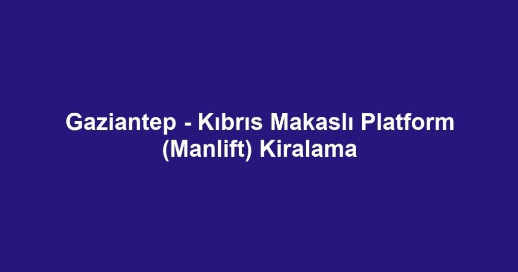 Gaziantep - Kıbrıs Makaslı Platform (Manlift) Kiralama