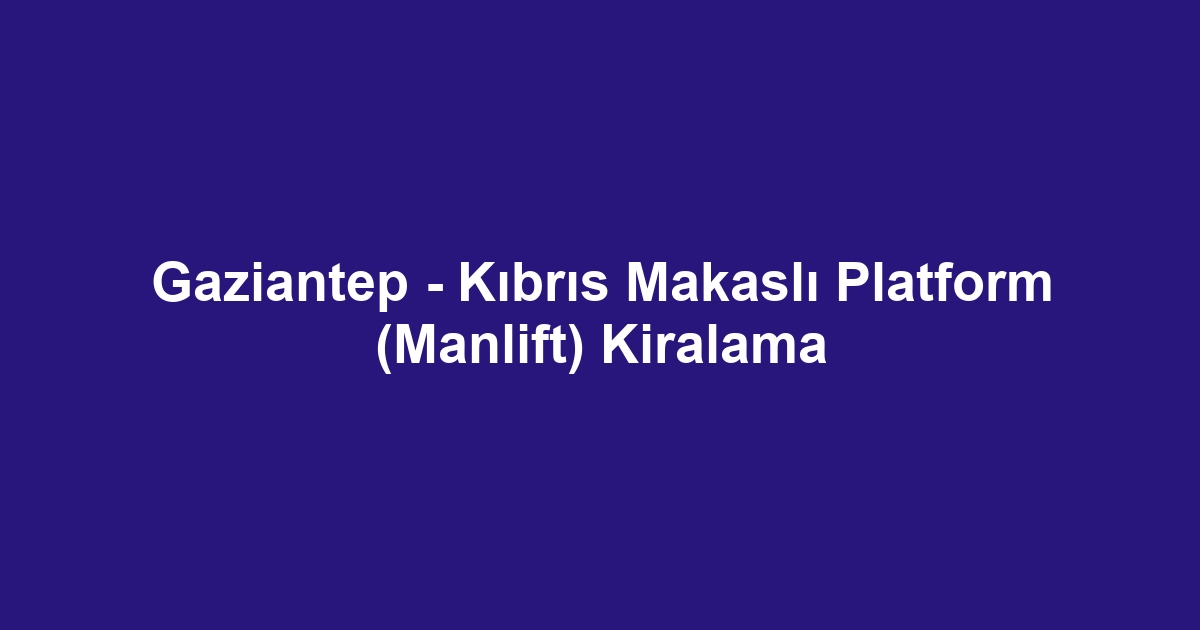 Gaziantep - Kıbrıs Makaslı Platform (Manlift) Kiralama