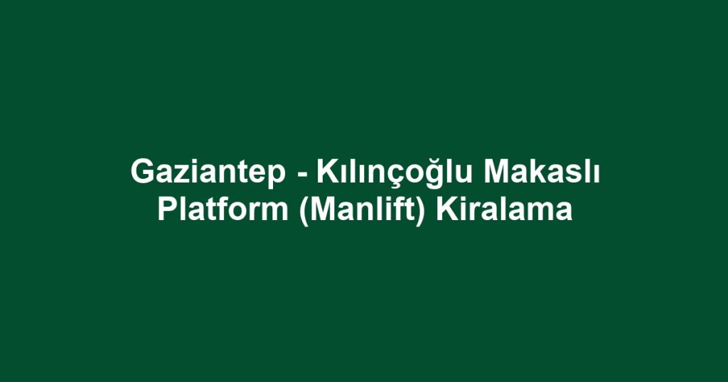 Gaziantep - Kılınçoğlu Makaslı Platform (Manlift) Kiralama