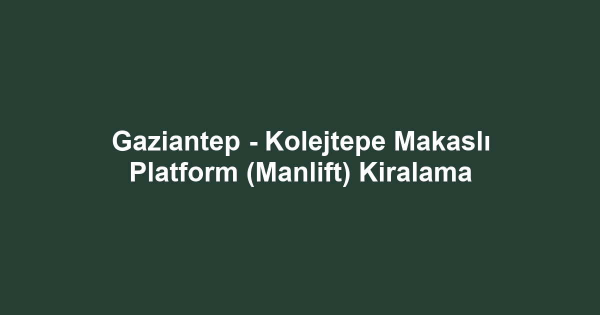 Gaziantep - Kolejtepe Makaslı Platform (Manlift) Kiralama