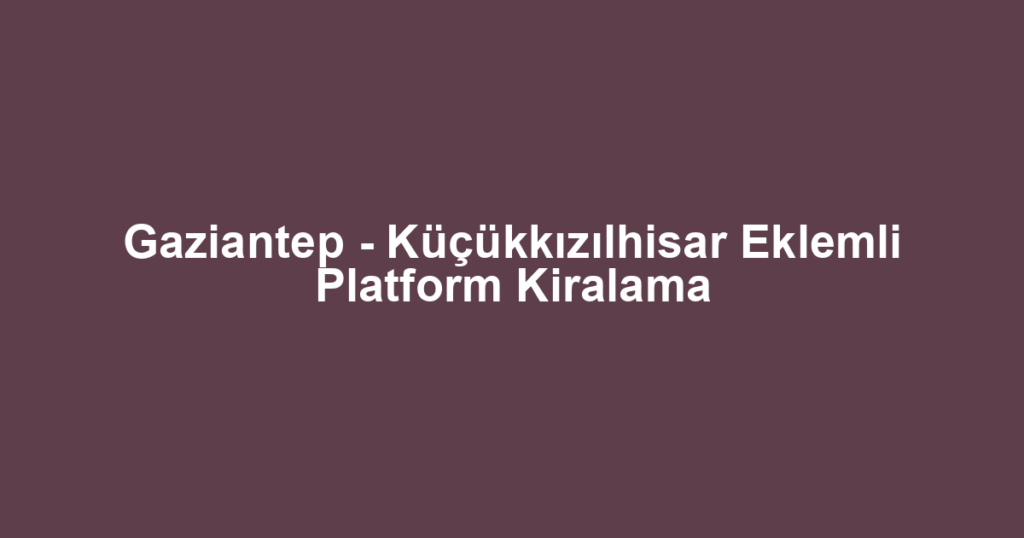 Gaziantep - Küçükkızılhisar Eklemli Platform Kiralama