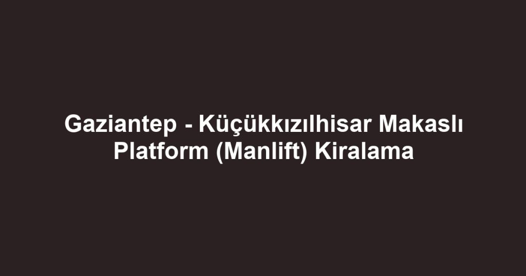 Gaziantep - Küçükkızılhisar Makaslı Platform (Manlift) Kiralama