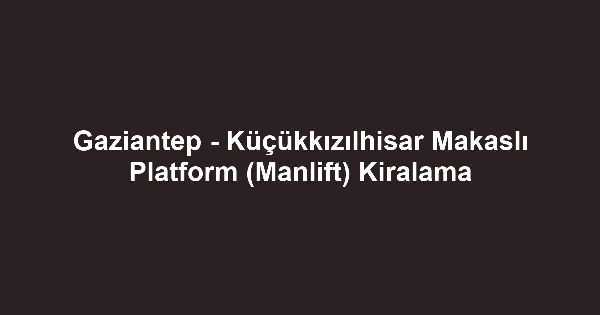Gaziantep - Küçükkızılhisar Makaslı Platform (Manlift) Kiralama