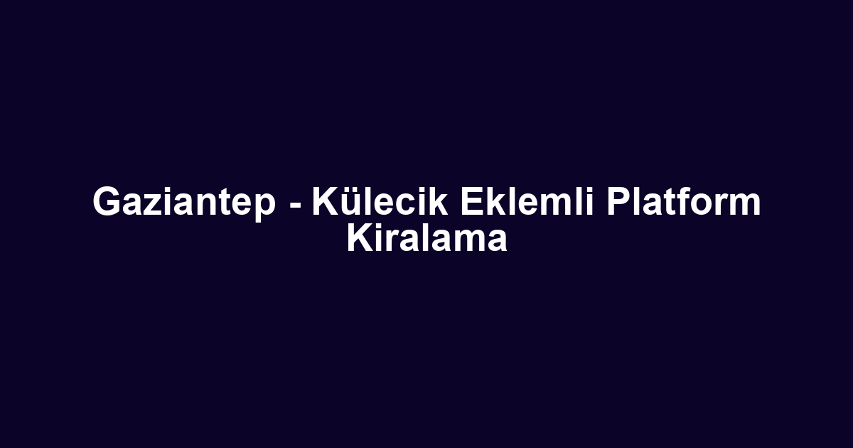 Gaziantep - Külecik Eklemli Platform Kiralama