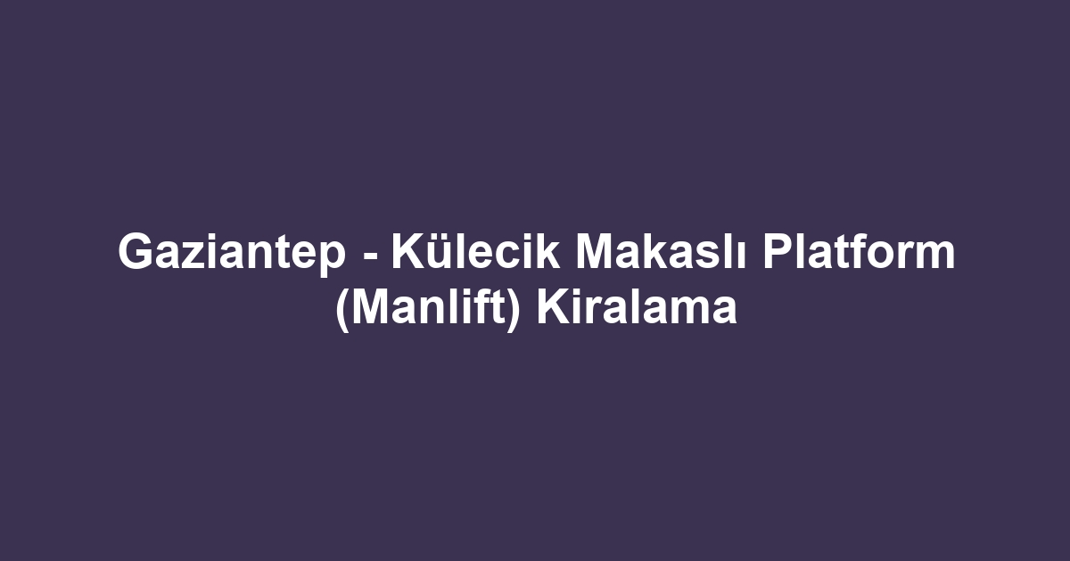 Gaziantep - Külecik Makaslı Platform (Manlift) Kiralama