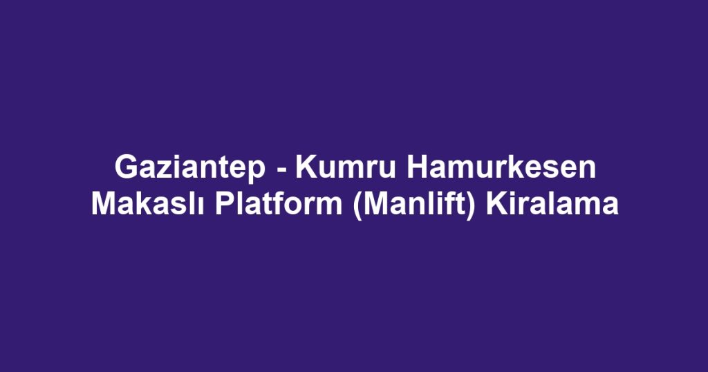 Gaziantep - Kumru Hamurkesen Makaslı Platform (Manlift) Kiralama