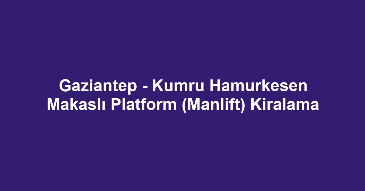 Gaziantep - Kumru Hamurkesen Makaslı Platform (Manlift) Kiralama