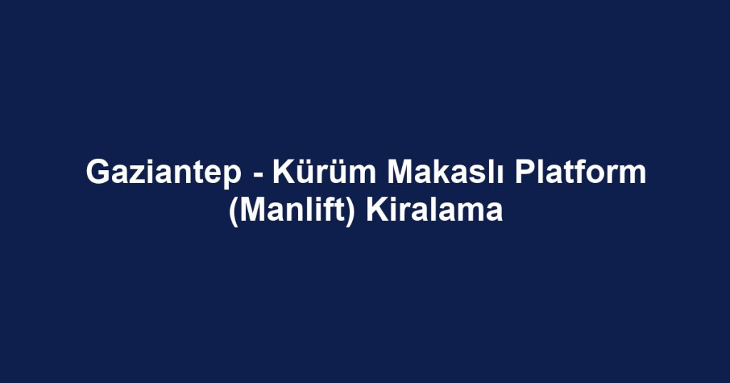 Gaziantep - Kürüm Makaslı Platform (Manlift) Kiralama