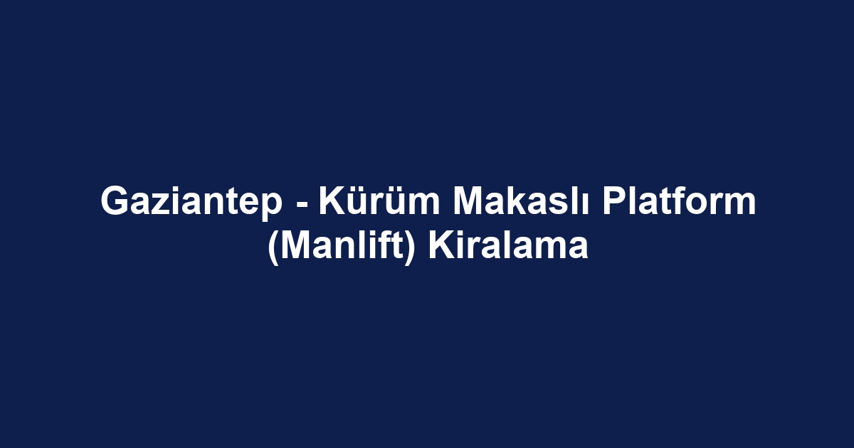 Gaziantep - Kürüm Makaslı Platform (Manlift) Kiralama
