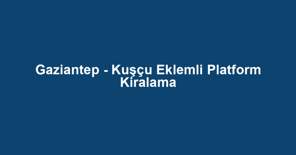 Gaziantep - Kuşçu Eklemli Platform Kiralama