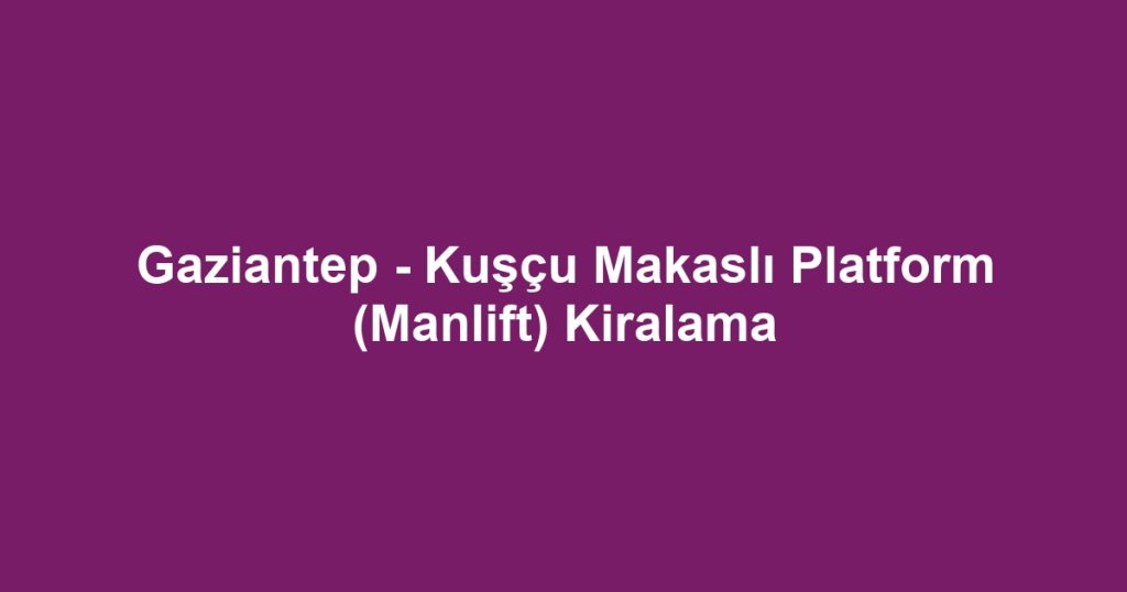 Gaziantep - Kuşçu Makaslı Platform (Manlift) Kiralama