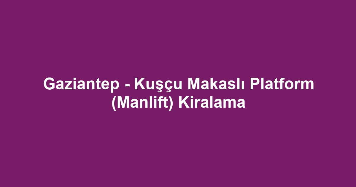 Gaziantep - Kuşçu Makaslı Platform (Manlift) Kiralama