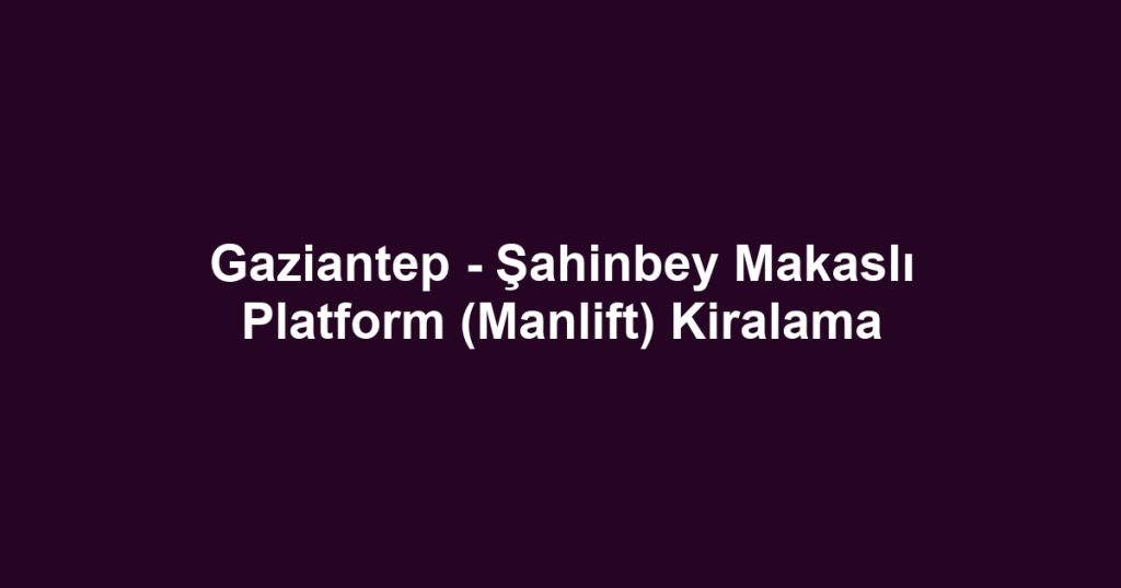 Gaziantep - Şahinbey Makaslı Platform (Manlift) Kiralama