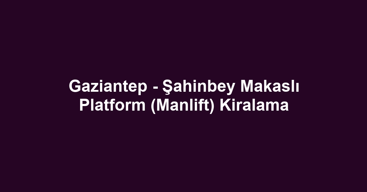 Gaziantep - Şahinbey Makaslı Platform (Manlift) Kiralama