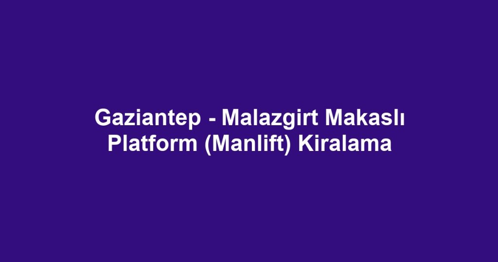 Gaziantep - Malazgirt Makaslı Platform (Manlift) Kiralama