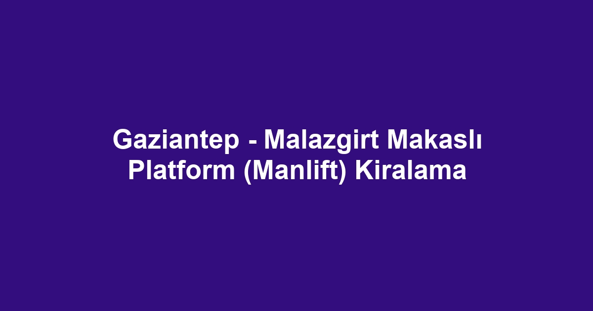 Gaziantep - Malazgirt Makaslı Platform (Manlift) Kiralama