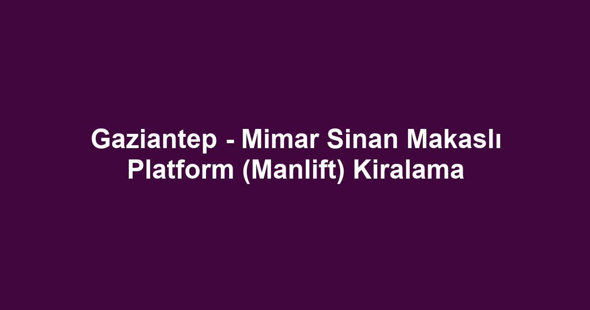 Gaziantep - Mimar Sinan Makaslı Platform (Manlift) Kiralama