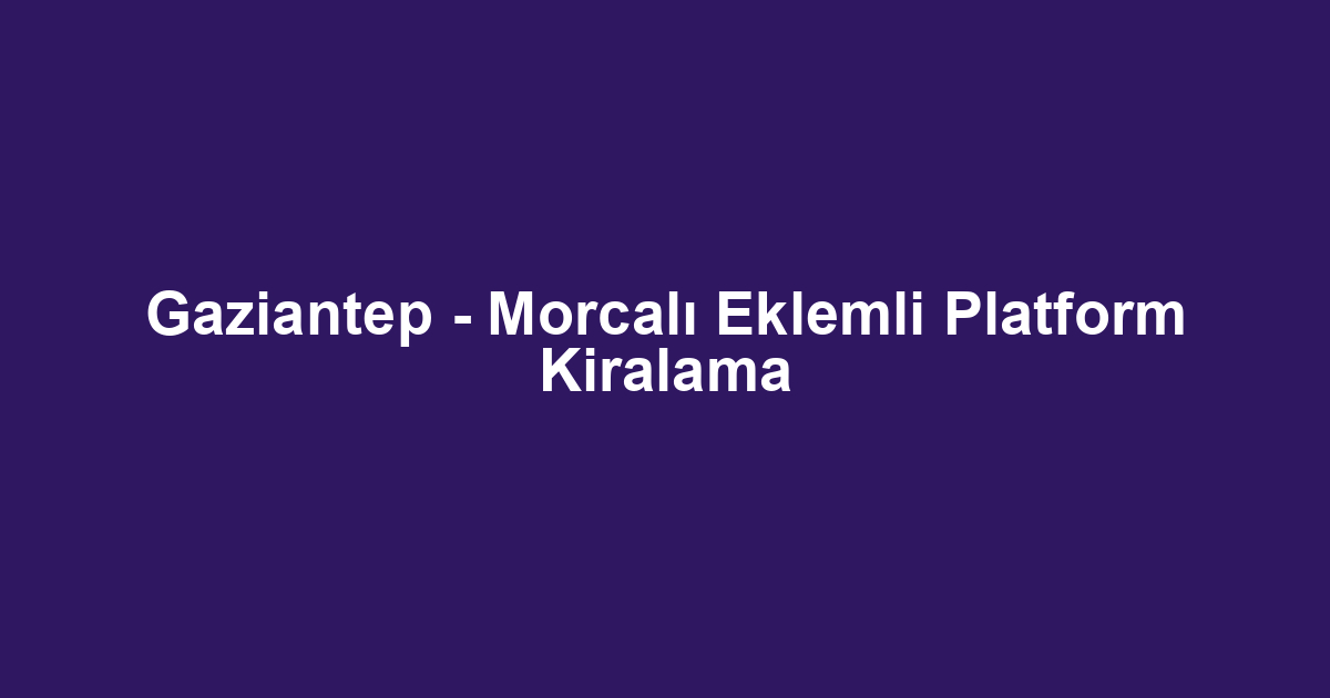Gaziantep - Morcalı Eklemli Platform Kiralama