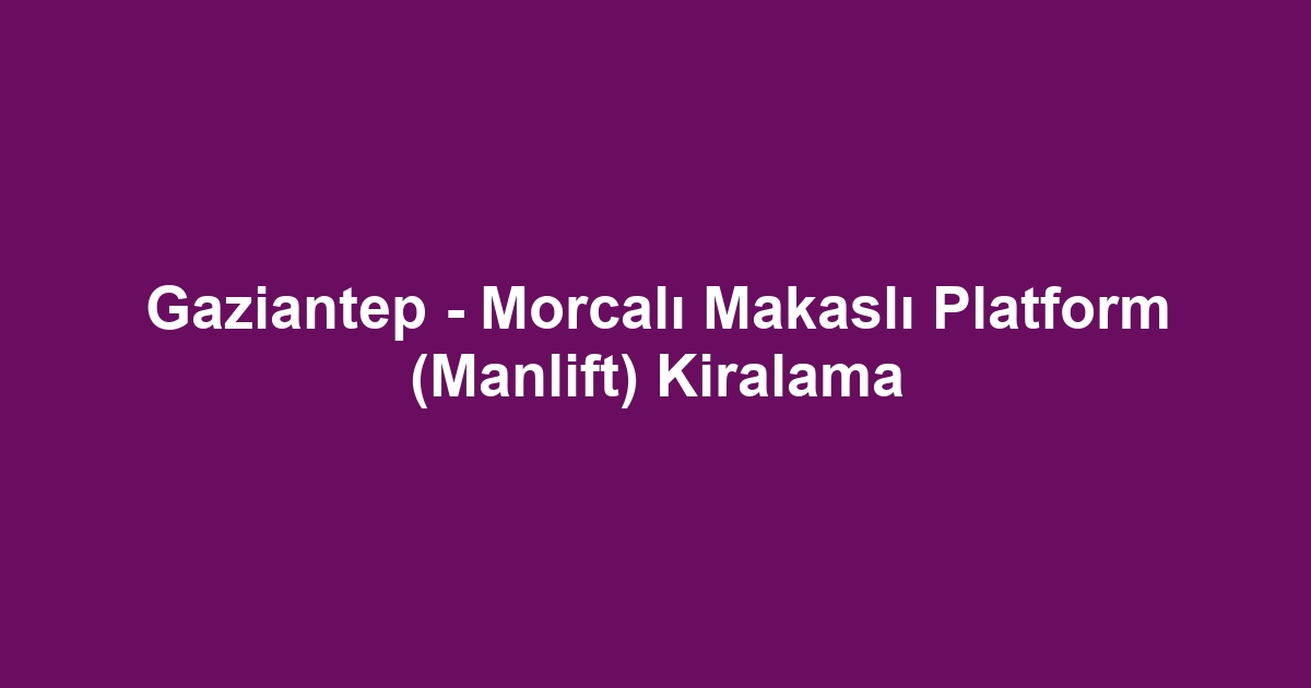 Gaziantep - Morcalı Makaslı Platform (Manlift) Kiralama