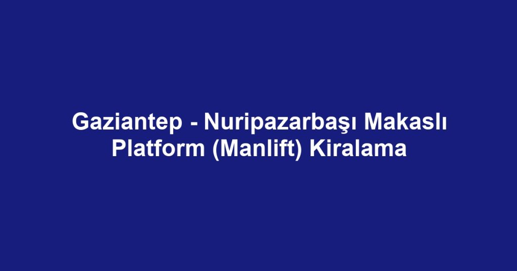 Gaziantep - Nuripazarbaşı Makaslı Platform (Manlift) Kiralama