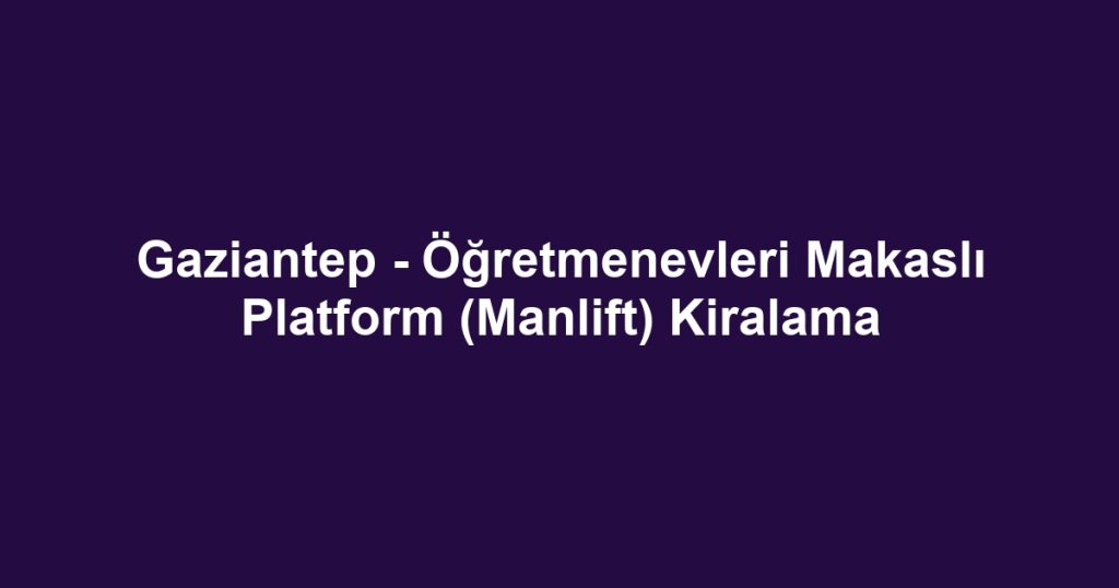 Gaziantep - Öğretmenevleri Makaslı Platform (Manlift) Kiralama