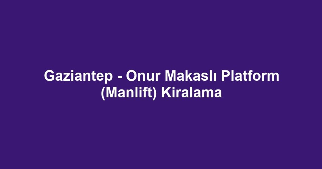 Gaziantep - Onur Makaslı Platform (Manlift) Kiralama