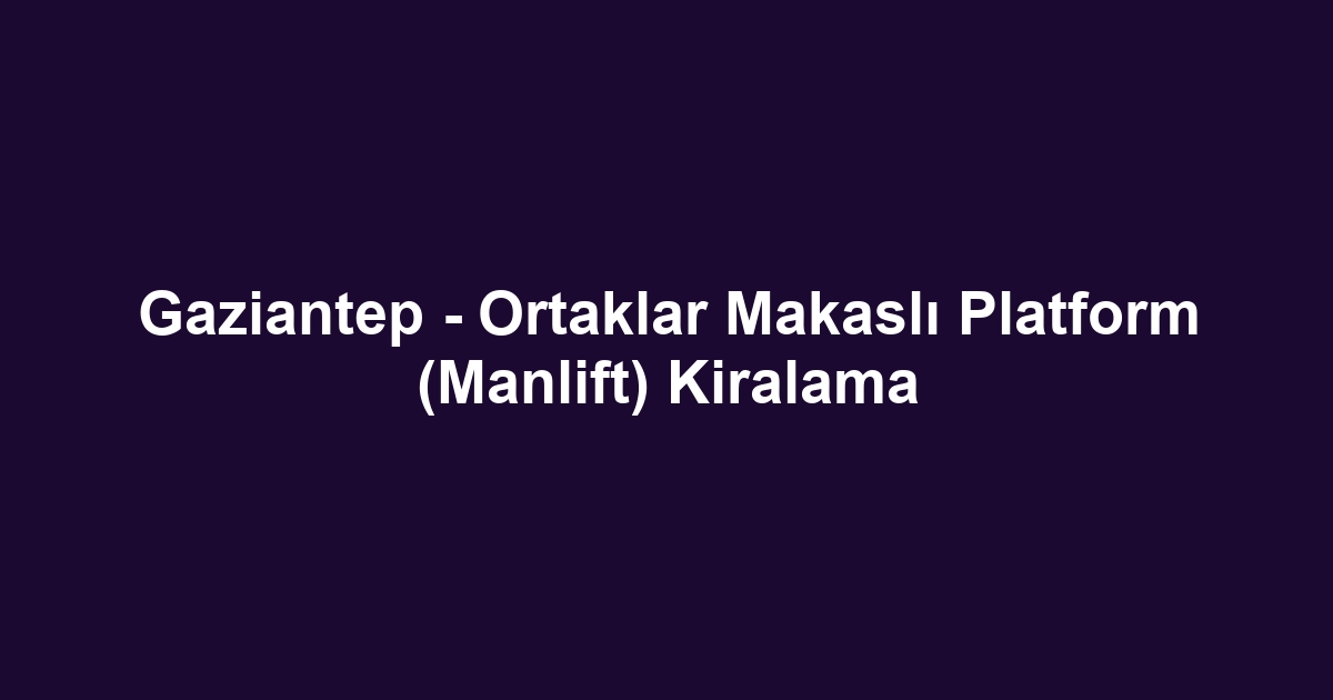 Gaziantep - Ortaklar Makaslı Platform (Manlift) Kiralama