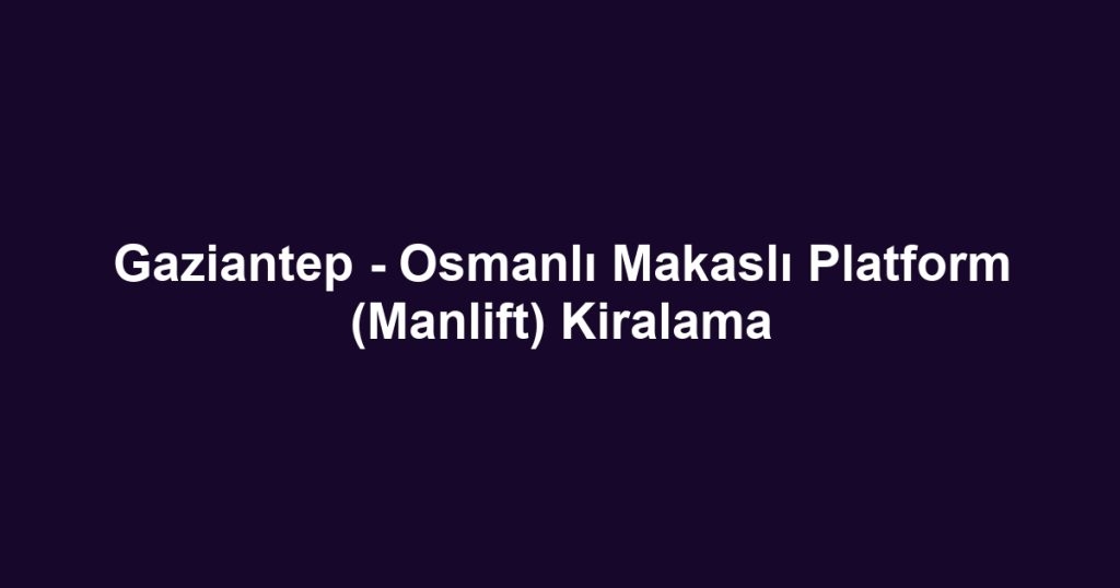 Gaziantep - Osmanlı Makaslı Platform (Manlift) Kiralama