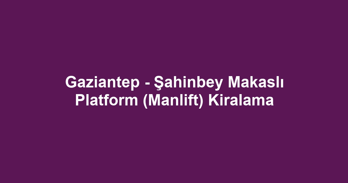 Gaziantep - Şahinbey Makaslı Platform (Manlift) Kiralama