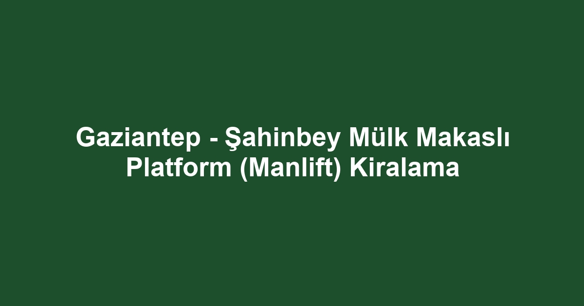 Gaziantep - Şahinbey Mülk Makaslı Platform (Manlift) Kiralama