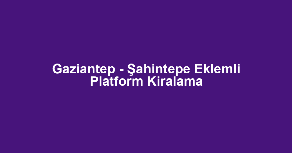 Gaziantep - Şahintepe Eklemli Platform Kiralama