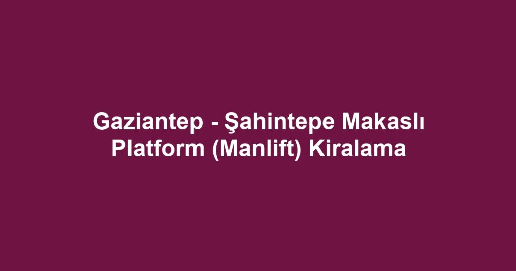 Gaziantep - Şahintepe Makaslı Platform (Manlift) Kiralama