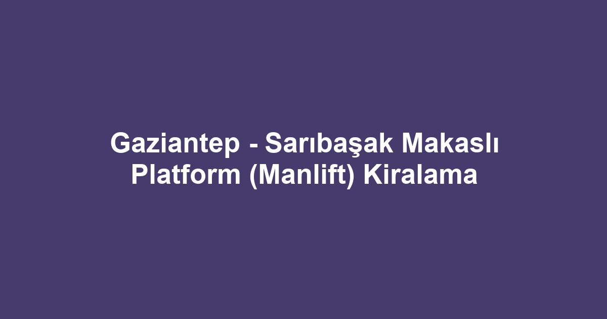 Gaziantep - Sarıbaşak Makaslı Platform (Manlift) Kiralama