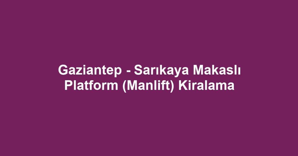 Gaziantep - Sarıkaya Makaslı Platform (Manlift) Kiralama