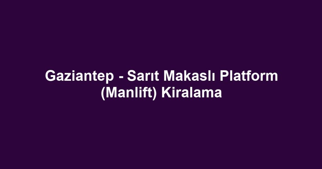 Gaziantep - Sarıt Makaslı Platform (Manlift) Kiralama