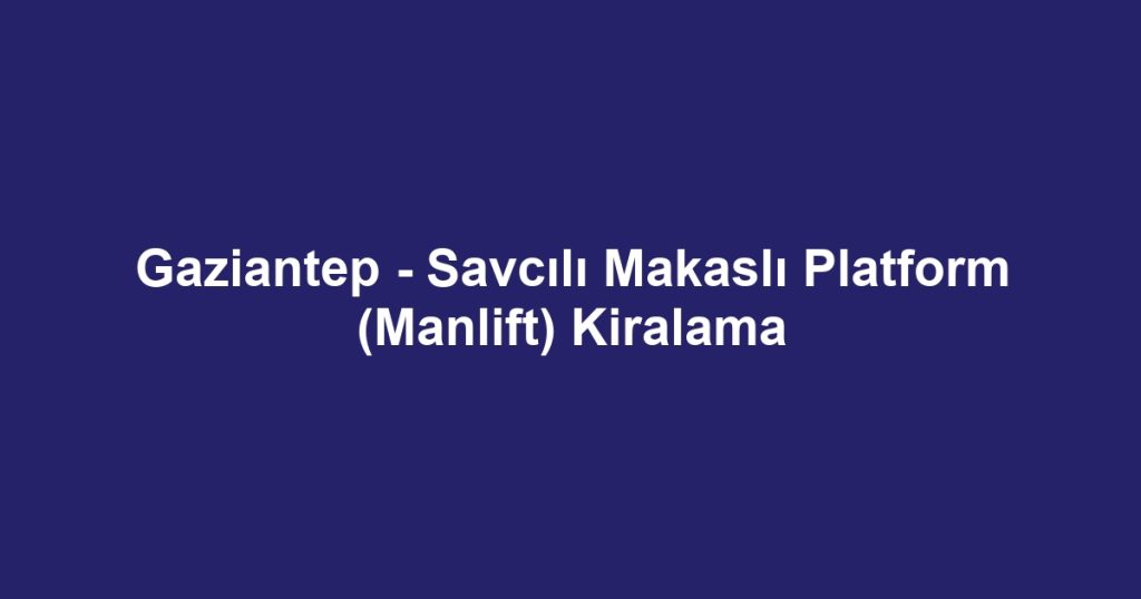 Gaziantep - Savcılı Makaslı Platform (Manlift) Kiralama