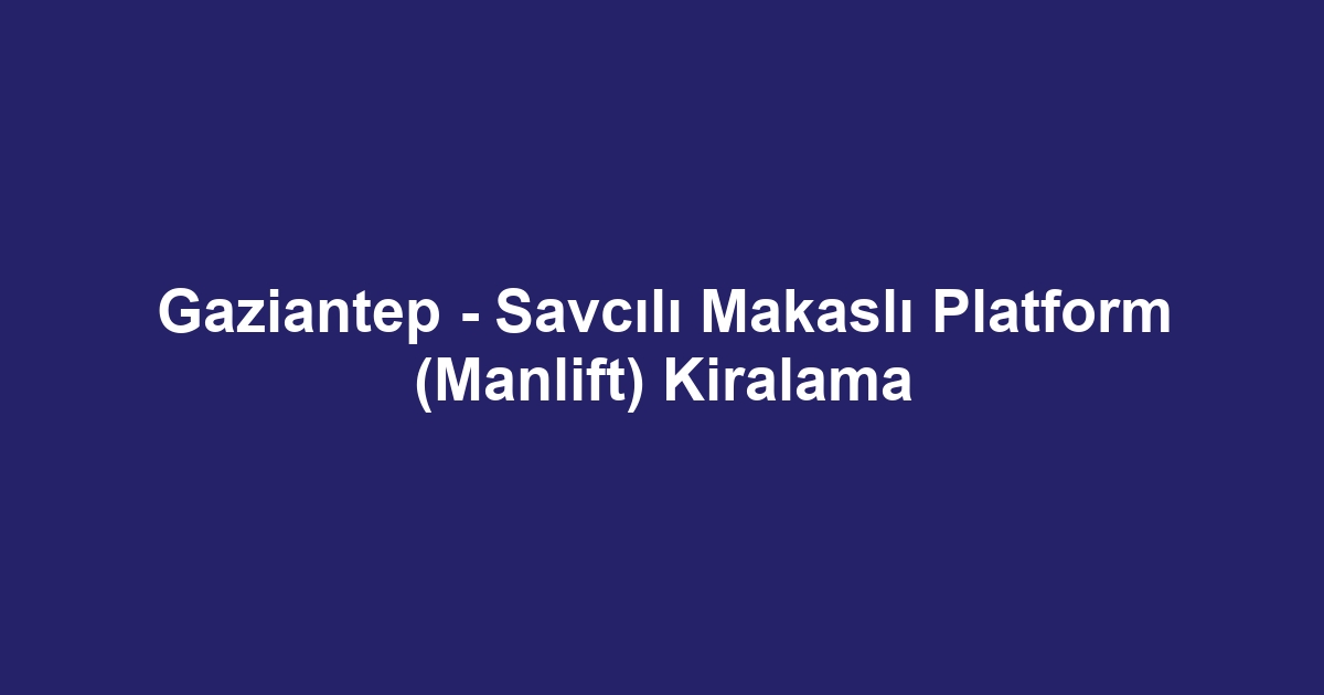 Gaziantep - Savcılı Makaslı Platform (Manlift) Kiralama