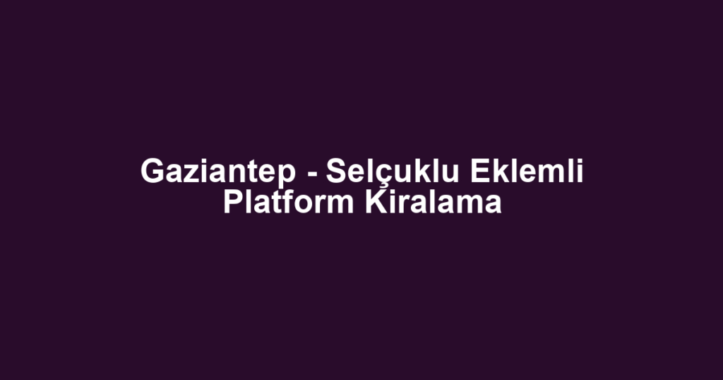 Gaziantep - Selçuklu Eklemli Platform Kiralama