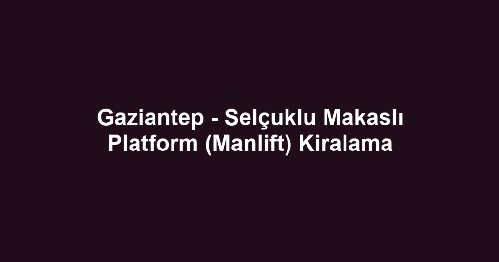 Gaziantep - Selçuklu Makaslı Platform (Manlift) Kiralama