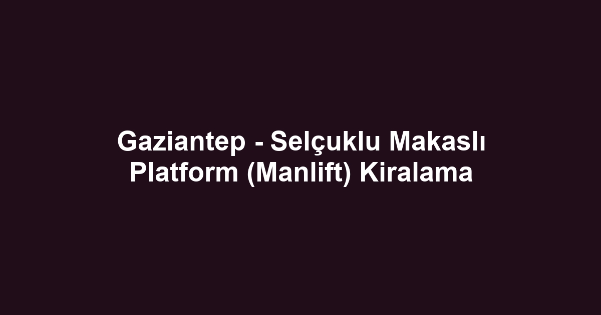Gaziantep - Selçuklu Makaslı Platform (Manlift) Kiralama