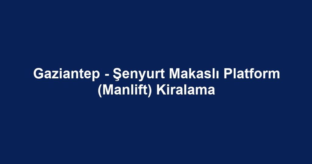 Gaziantep - Şenyurt Makaslı Platform (Manlift) Kiralama