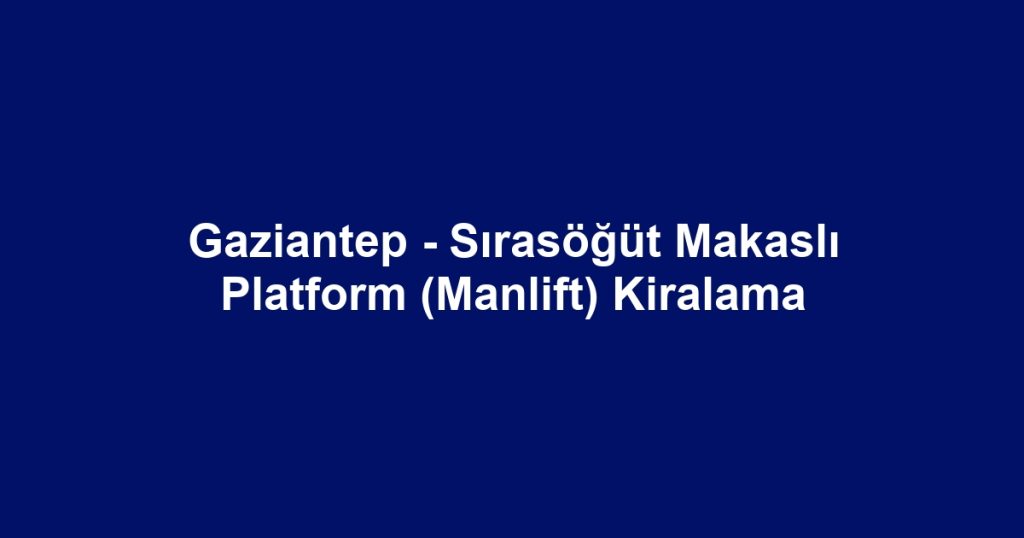 Gaziantep - Sırasöğüt Makaslı Platform (Manlift) Kiralama