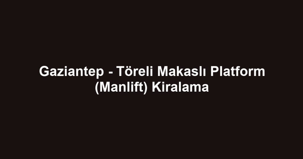 Gaziantep - Töreli Makaslı Platform (Manlift) Kiralama