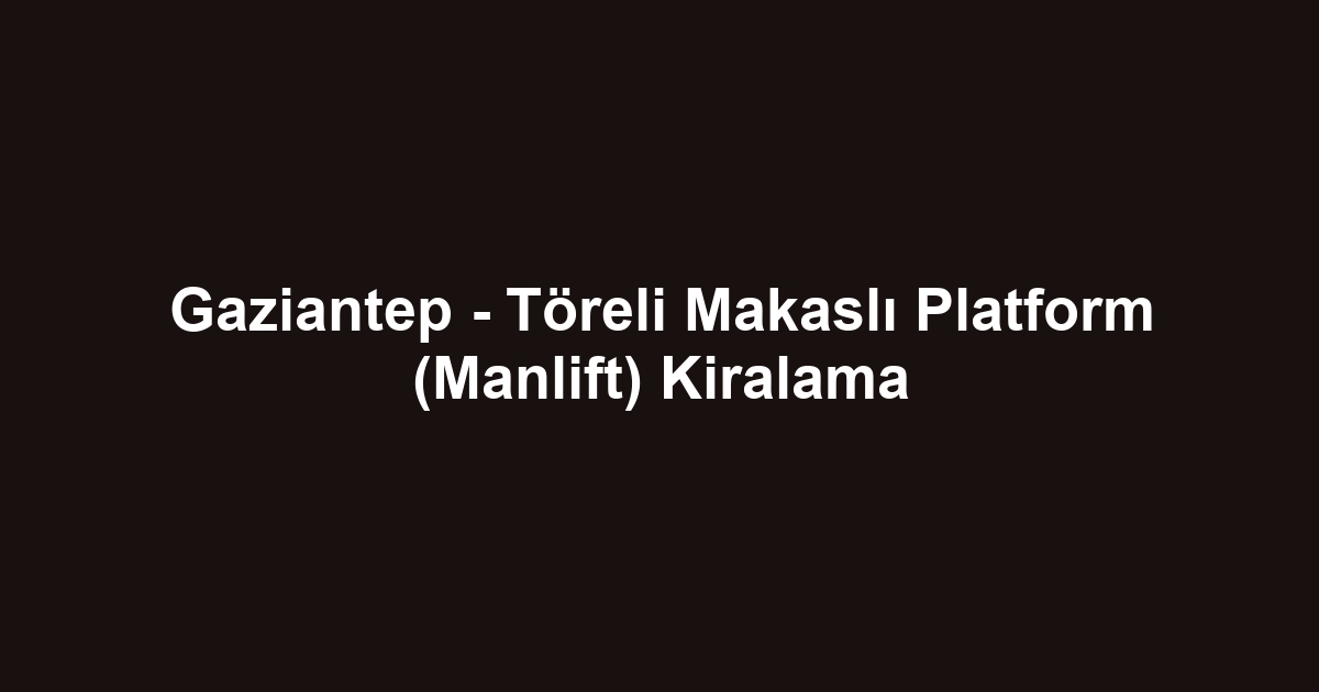 Gaziantep - Töreli Makaslı Platform (Manlift) Kiralama
